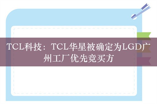 TCL科技：TCL华星被确定为LGD广州工厂优先竞买方