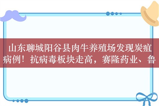 山东聊城阳谷县肉牛养殖场发现炭疽病例！抗病毒板块走高，赛隆药业、鲁抗医药双双涨停