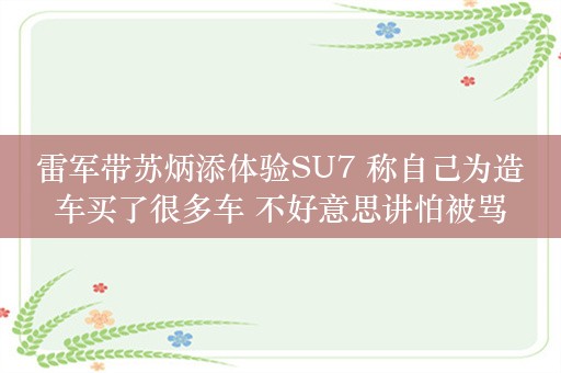 雷军带苏炳添体验SU7 称自己为造车买了很多车 不好意思讲怕被骂