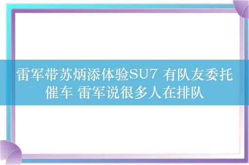 雷军带苏炳添体验SU7 有队友委托催车 雷军说很多人在排队