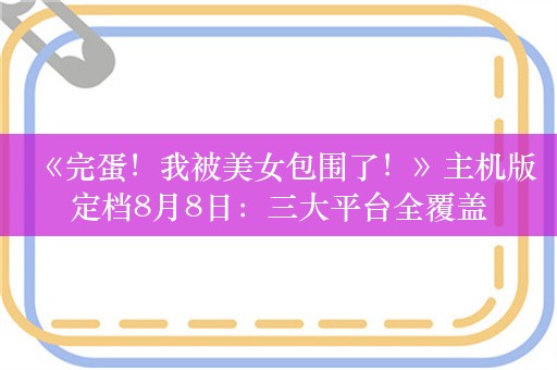 《完蛋！我被美女包围了！》主机版定档8月8日：三大平台全覆盖