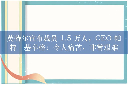 英特尔宣布裁员 1.5 万人，CEO 帕特・基辛格：令人痛苦、非常艰难