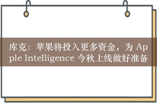 库克：苹果将投入更多资金，为 Apple Intelligence 今秋上线做好准备