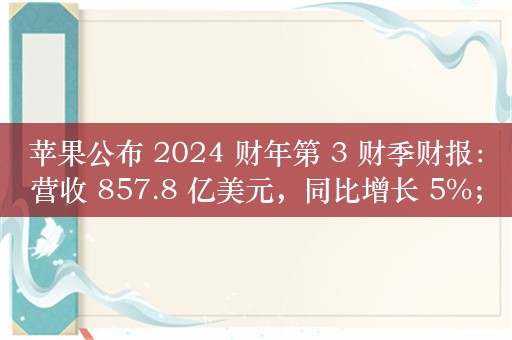 苹果公布 2024 财年第 3 财季财报：营收 857.8 亿美元，同比增长 5%；大中华区营收 147.3 亿美元，同比下降 6.5%