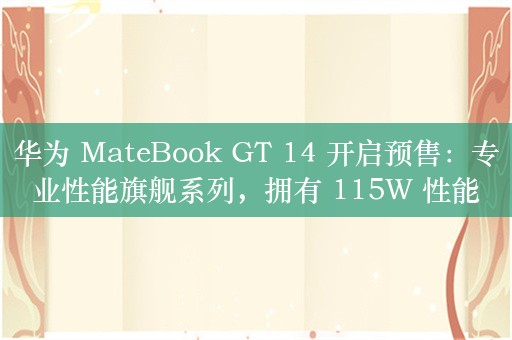 华为 MateBook GT 14 开启预售：专业性能旗舰系列，拥有 115W 性能释放