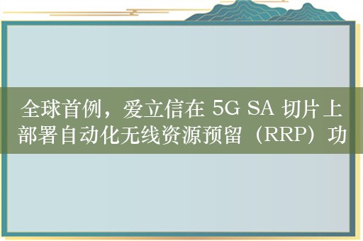 全球首例，爱立信在 5G SA 切片上部署自动化无线资源预留（RRP）功能