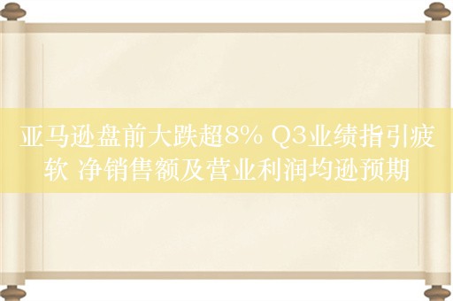 亚马逊盘前大跌超8% Q3业绩指引疲软 净销售额及营业利润均逊预期