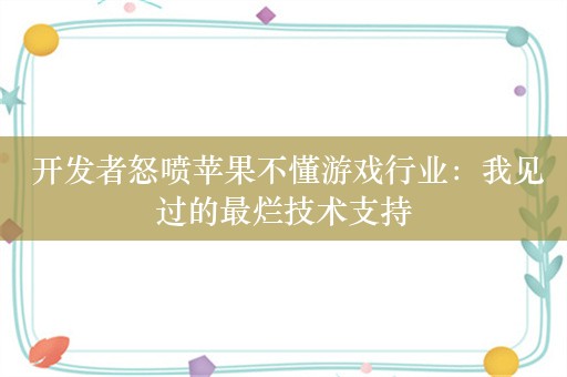  开发者怒喷苹果不懂游戏行业：我见过的最烂技术支持