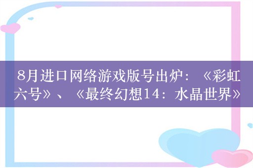  8月进口网络游戏版号出炉：《彩虹六号》、《最终幻想14：水晶世界》等