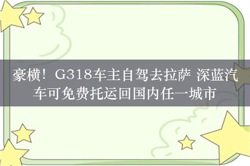 豪横！G318车主自驾去拉萨 深蓝汽车可免费托运回国内任一城市