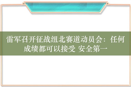 雷军召开征战纽北赛道动员会：任何成绩都可以接受 安全第一