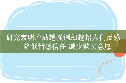 研究表明产品越强调AI越招人们反感：降低情感信任 减少购买意愿