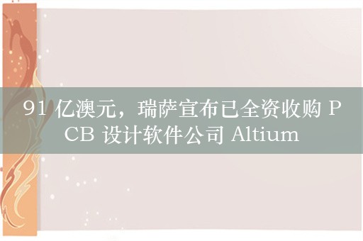 91 亿澳元，瑞萨宣布已全资收购 PCB 设计软件公司 Altium