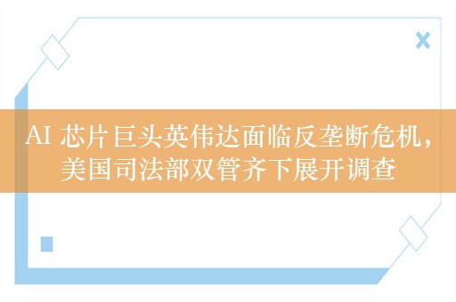 AI 芯片巨头英伟达面临反垄断危机，美国司法部双管齐下展开调查