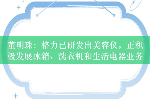 董明珠：格力已研发出美容仪，正积极发展冰箱、洗衣机和生活电器业务