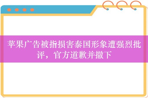 苹果广告被指损害泰国形象遭强烈批评，官方道歉并撤下