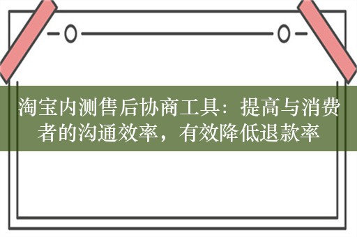 淘宝内测售后协商工具：提高与消费者的沟通效率，有效降低退款率