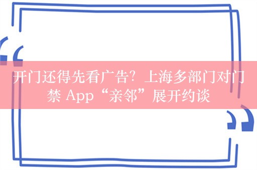 开门还得先看广告？上海多部门对门禁 App“亲邻”展开约谈