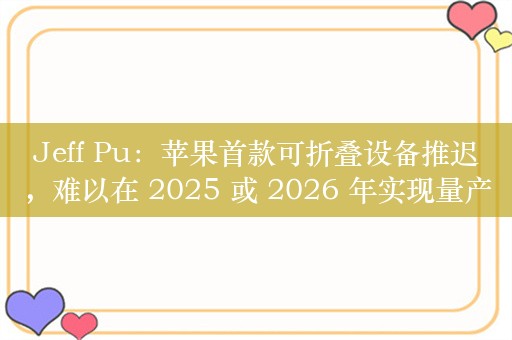 Jeff Pu：苹果首款可折叠设备推迟，难以在 2025 或 2026 年实现量产