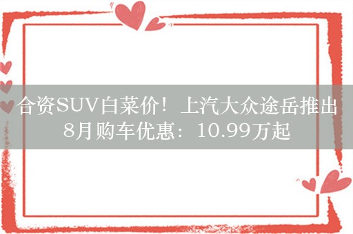 合资SUV白菜价！上汽大众途岳推出8月购车优惠：10.99万起