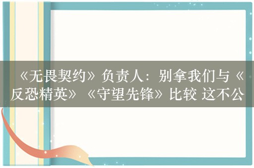  《无畏契约》负责人：别拿我们与《反恐精英》《守望先锋》比较 这不公平