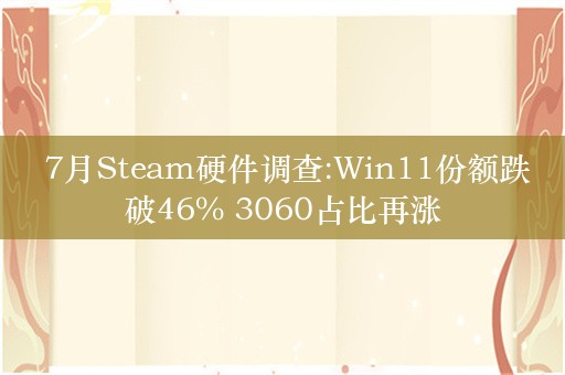  7月Steam硬件调查:Win11份额跌破46% 3060占比再涨