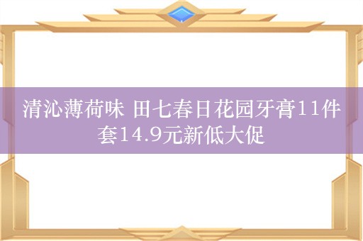 清沁薄荷味 田七春日花园牙膏11件套14.9元新低大促