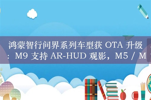 鸿蒙智行问界系列车型获 OTA 升级：M9 支持 AR-HUD 观影，M5 / M7 增主驾多坐姿记忆