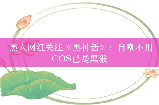  黑人网红关注《黑神话》：自嘲不用COS已是黑猴