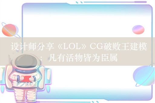  设计师分享《LOL》CG破败王建模：凡有活物皆为臣属