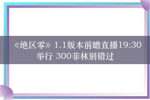  《绝区零》1.1版本前瞻直播19:30举行 300菲林别错过