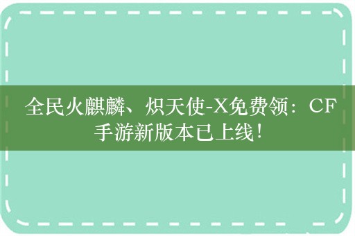  全民火麒麟、炽天使-X免费领：CF手游新版本已上线！