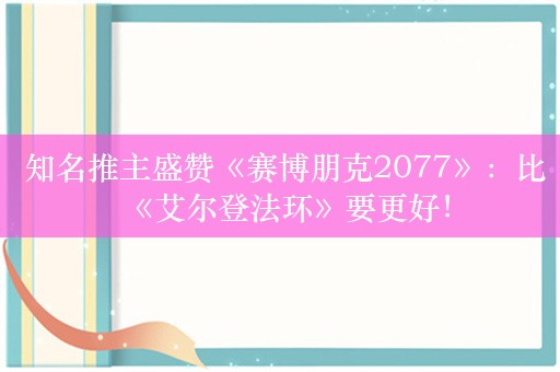  知名推主盛赞《赛博朋克2077》：比《艾尔登法环》要更好！