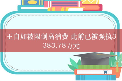 王自如被限制高消费 此前已被强执3383.78万元