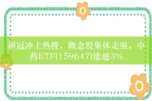 新冠冲上热搜，概念股集体走强，中药ETF(159647)涨超3%