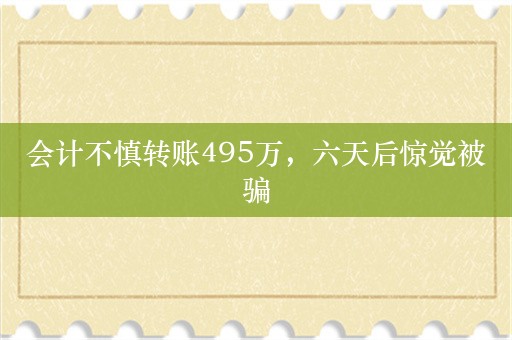 会计不慎转账495万，六天后惊觉被骗