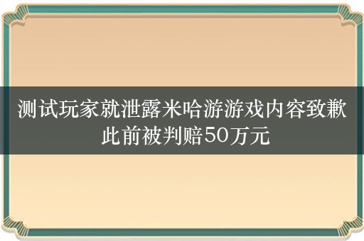 测试玩家就泄露米哈游游戏内容致歉 此前被判赔50万元