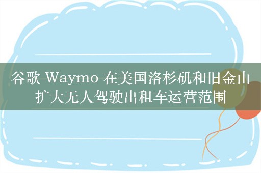 谷歌 Waymo 在美国洛杉矶和旧金山扩大无人驾驶出租车运营范围