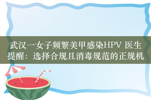 武汉一女子频繁美甲感染HPV 医生提醒：选择合规且消毒规范的正规机构