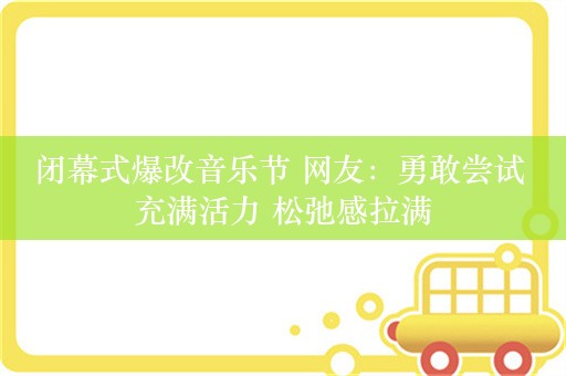 闭幕式爆改音乐节 网友：勇敢尝试 充满活力 松弛感拉满