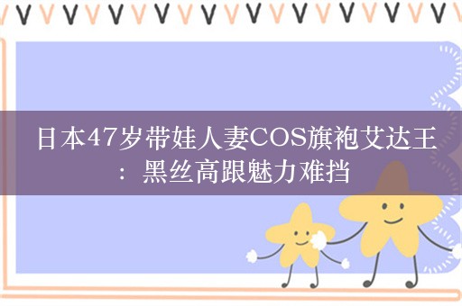  日本47岁带娃人妻COS旗袍艾达王：黑丝高跟魅力难挡