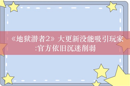  《地狱潜者2》大更新没能吸引玩家:官方依旧沉迷削弱