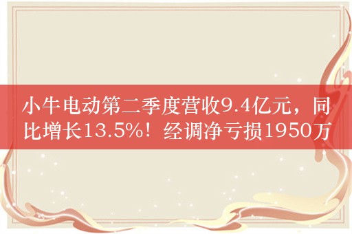 小牛电动第二季度营收9.4亿元，同比增长13.5%！经调净亏损1950万元，2023年同期净利润1440万元