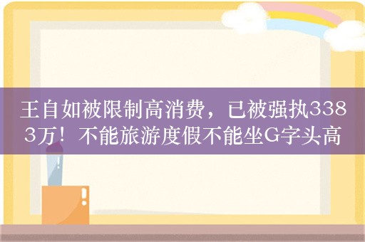 王自如被限制高消费，已被强执3383万！不能旅游度假不能坐G字头高铁，网友调侃：还是不看工资条嘛