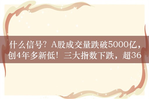 什么信号？A股成交量跌破5000亿，创4年多新低！三大指数下跌，超3600股下跌，港股龙辉国际持续暴跌