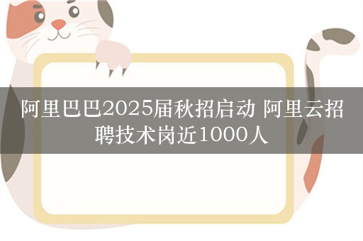 阿里巴巴2025届秋招启动 阿里云招聘技术岗近1000人