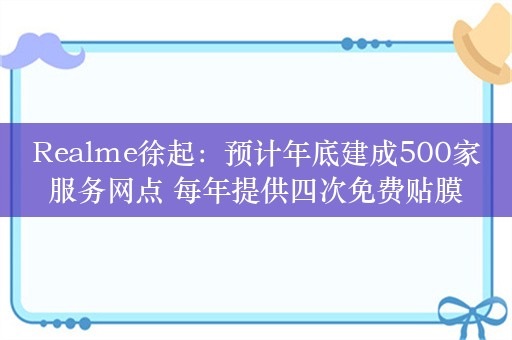 Realme徐起：预计年底建成500家服务网点 每年提供四次免费贴膜