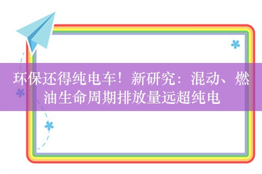 环保还得纯电车！新研究：混动、燃油生命周期排放量远超纯电