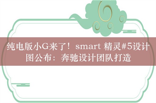 纯电版小G来了！smart 精灵#5设计图公布：奔驰设计团队打造