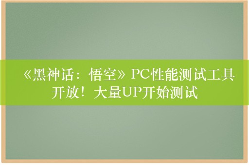  《黑神话：悟空》PC性能测试工具开放！大量UP开始测试